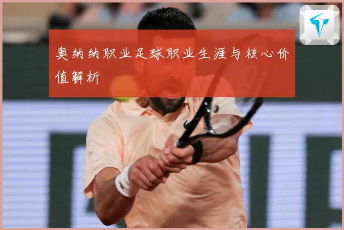 奥纳纳职业足球职业生涯与核心价值解析