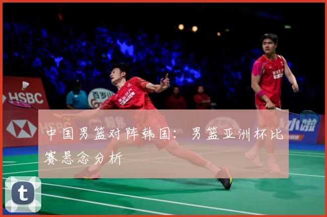 中国男篮对阵韩国：男篮亚洲杯比赛悬念分析