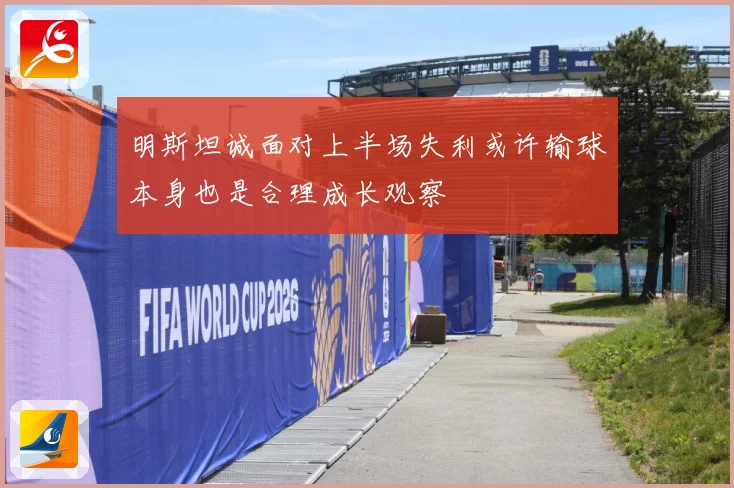 明斯坦诚面对上半场失利或许输球本身也是合理成长观察