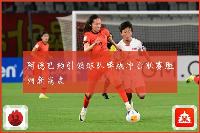 阿德巴约引领球队锋线冲击联赛胜利新高度