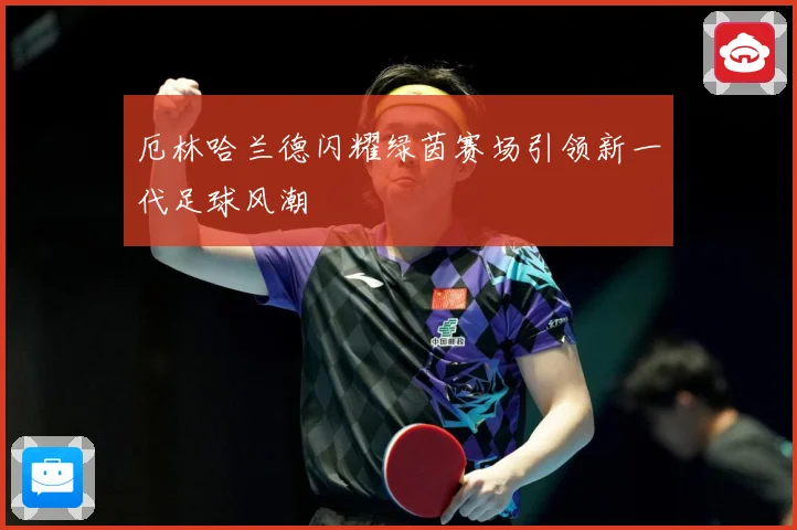 厄林哈兰德闪耀绿茵赛场引领新一代足球风潮