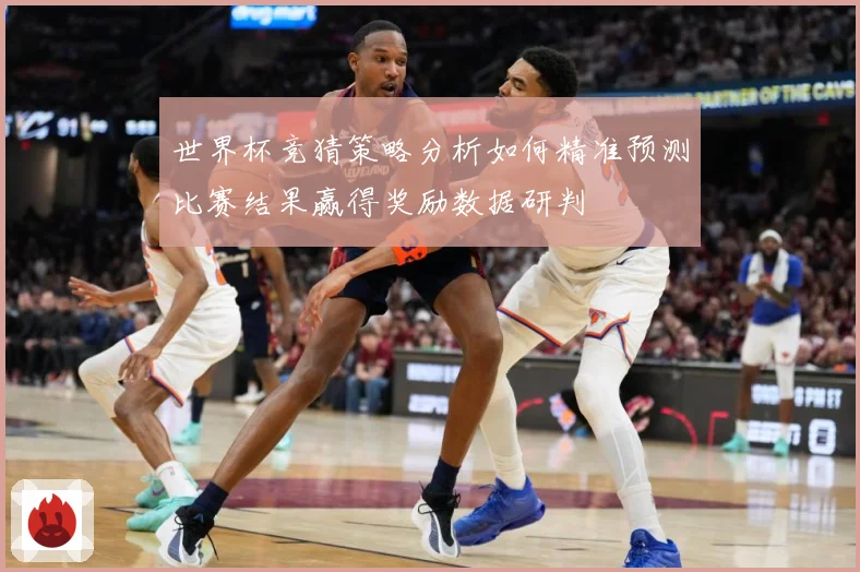世界杯竞猜策略分析如何精准预测比赛结果赢得奖励数据研判