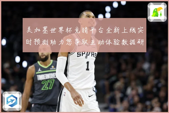 美加墨世界杯竞猜平台全新上线实时预测助力您争取互动体验数据研判