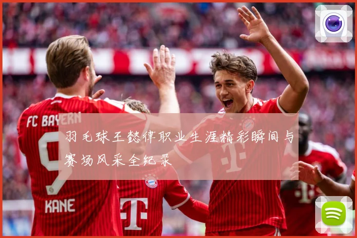 羽毛球王懿律职业生涯精彩瞬间与赛场风采全纪录