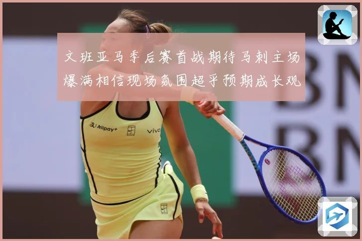 文班亚马季后赛首战期待马刺主场爆满相信现场氛围超乎预期成长观察