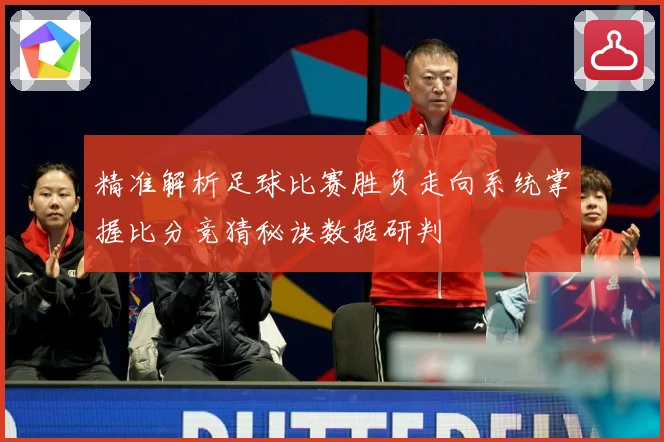 精准解析足球比赛胜负走向系统掌握比分竞猜秘诀数据研判