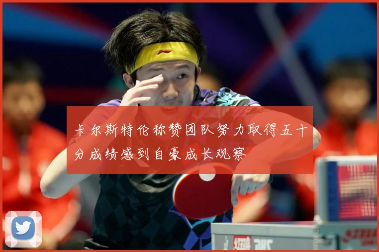 卡尔斯特伦称赞团队努力取得五十分成绩感到自豪成长观察