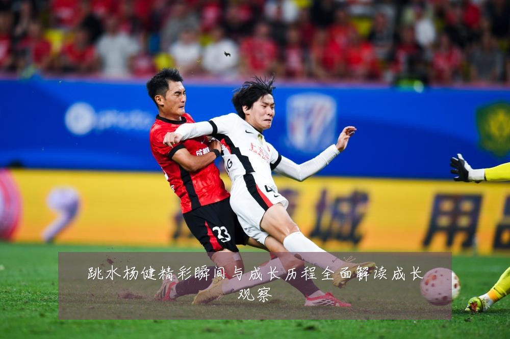 跳水杨健精彩瞬间与成长历程全面解读成长观察