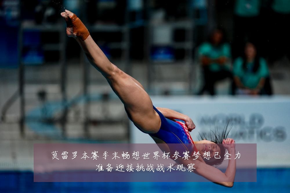 莫雷罗本赛季末畅想世界杯参赛梦想已全力准备迎接挑战战术观察